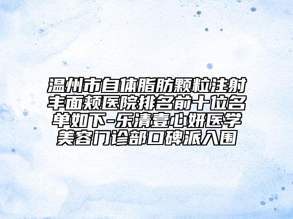 溫州市自體脂肪顆粒注射豐面頰醫(yī)院排名前十位名單如下-樂(lè)清壹心妍醫(yī)學(xué)美容門(mén)診部口碑派入圍