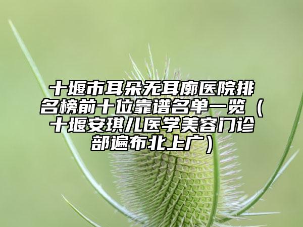 十堰市耳朵無(wú)耳廓醫(yī)院排名榜前十位靠譜名單一覽（十堰安琪兒醫(yī)學(xué)美容門(mén)診部遍布北上廣）