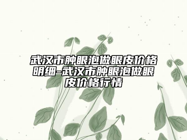 武漢市腫眼泡做眼皮價格明細(xì)-武漢市腫眼泡做眼皮價格行情