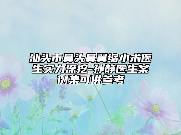 汕頭市鼻頭鼻翼縮小術(shù)醫(yī)生實(shí)力深挖-孫靜醫(yī)生案例集可供參考
