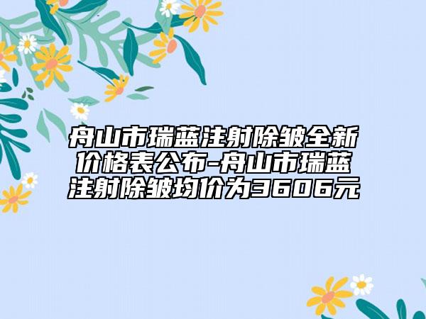 舟山市瑞藍(lán)注射除皺全新價(jià)格表公布-舟山市瑞藍(lán)注射除皺均價(jià)為3606元