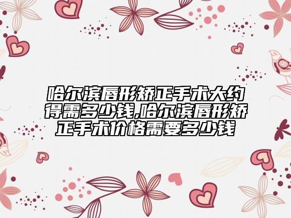 哈爾濱唇形矯正手術大約得需多少錢,哈爾濱唇形矯正手術價格需要多少錢
