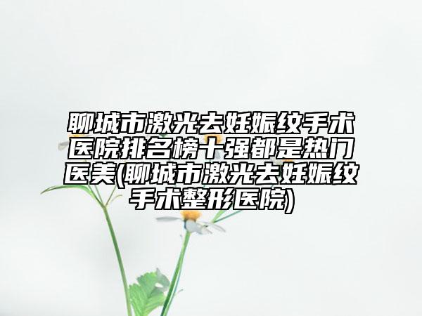 聊城市激光去妊娠紋手術(shù)醫(yī)院排名榜十強(qiáng)都是熱門醫(yī)美(聊城市激光去妊娠紋手術(shù)整形醫(yī)院)