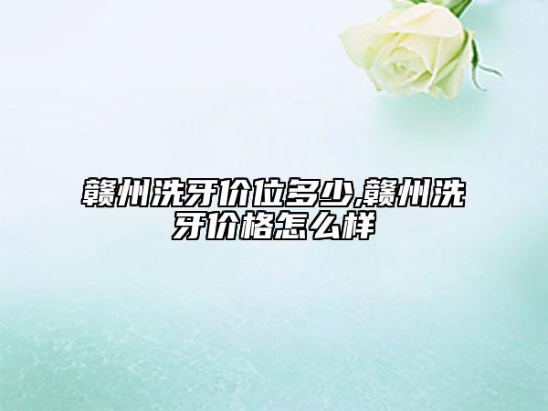 贛州洗牙價位多少,贛州洗牙價格怎么樣