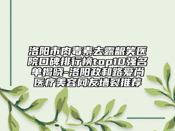 洛陽市肉毒素去露齦笑醫(yī)院口碑排行榜top10強名單揭曉-洛陽政和路愛尚醫(yī)療美容網(wǎng)友墻裂推薦