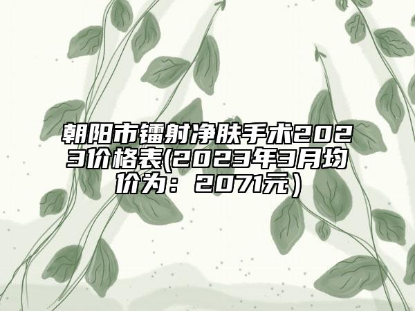 朝陽(yáng)市鐳射凈膚手術(shù)2023價(jià)格表(2023年3月均價(jià)為：2071元）