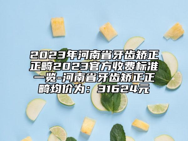 2023年河南省牙齒矯正正畸2023官方收費標(biāo)準(zhǔn)一覽-河南省牙齒矯正正畸均價為：31624元
