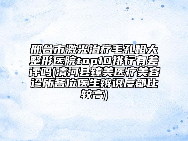 邢臺市激光治療毛孔粗大整形醫(yī)院top10排行有差評嗎(清河縣臻美醫(yī)療美容診所各位醫(yī)生辨識度都比較高)