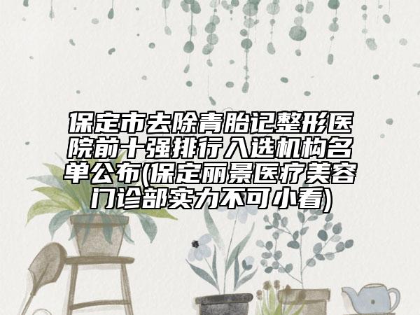 保定市去除青胎記整形醫(yī)院前十強排行入選機構(gòu)名單公布(保定麗景醫(yī)療美容門診部實力不可小看)