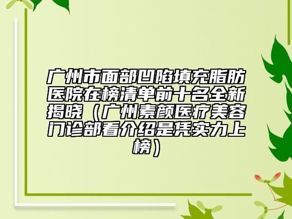 廣州市面部凹陷填充脂肪醫(yī)院在榜清單前十名全新揭曉（廣州素顏醫(yī)療美容門診部看介紹是憑實(shí)力上榜）