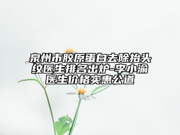 泉州市膠原蛋白去除抬頭紋醫(yī)生排名出爐-李小渝醫(yī)生價格實惠公道