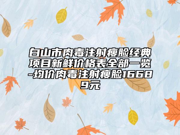 白山市肉毒注射瘦臉經(jīng)典項(xiàng)目新鮮價(jià)格表全部一覽-均價(jià)肉毒注射瘦臉16689元