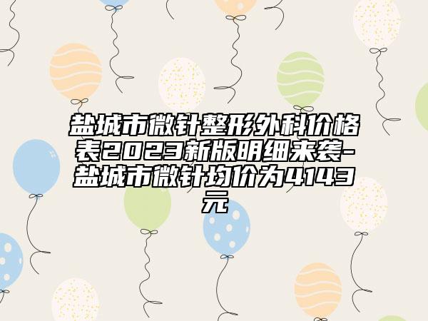 鹽城市微針整形外科價(jià)格表2023新版明細(xì)來(lái)襲-鹽城市微針均價(jià)為4143元