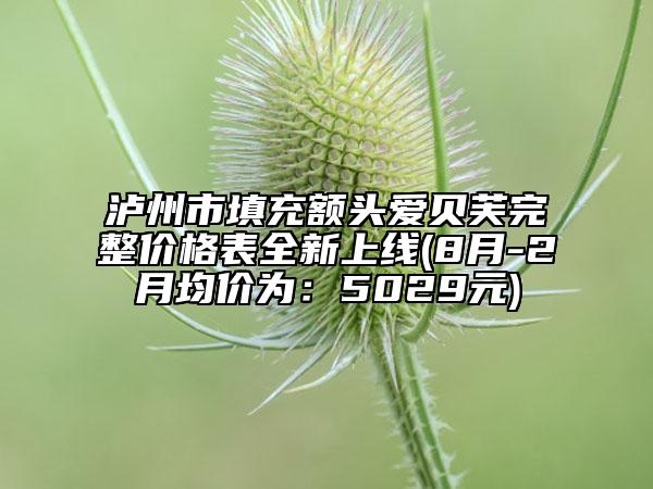 瀘州市填充額頭愛貝芙完整價格表全新上線(8月-2月均價為：5029元)