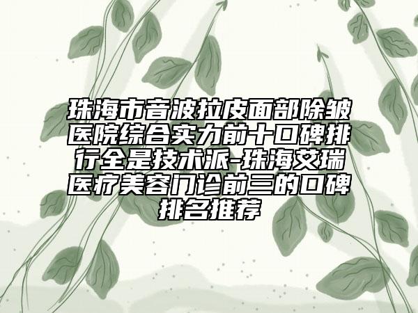 珠海市音波拉皮面部除皺醫(yī)院綜合實力前十口碑排行全是技術(shù)派-珠海艾瑞醫(yī)療美容門診前三的口碑排名推薦