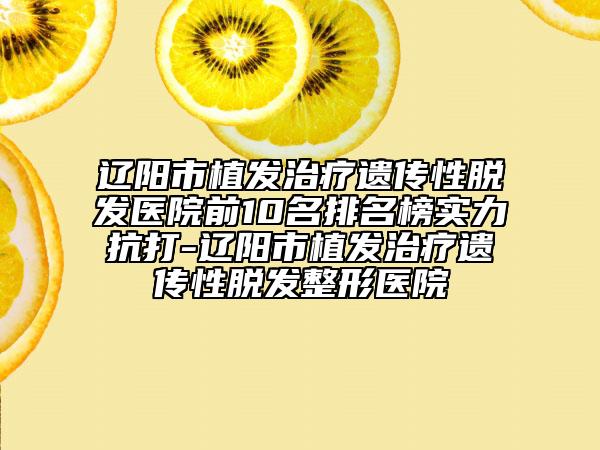 遼陽(yáng)市植發(fā)治療遺傳性脫發(fā)醫(yī)院前10名排名榜實(shí)力抗打-遼陽(yáng)市植發(fā)治療遺傳性脫發(fā)整形醫(yī)院