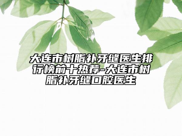 大連市樹(shù)脂補(bǔ)牙縫醫(yī)生排行榜前十熱薦-大連市樹(shù)脂補(bǔ)牙縫口腔醫(yī)生