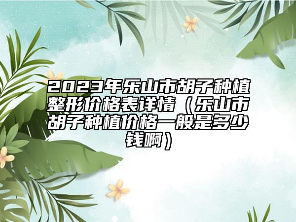 2023年樂山市胡子種植整形價格表詳情（樂山市胡子種植價格一般是多少錢?。?/> 
																	</a>
							<p class=