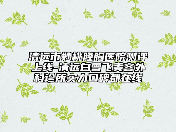 清遠(yuǎn)市妙桃隆胸醫(yī)院測評上線-清遠(yuǎn)白雪飛美容外科診所實(shí)力口碑都在線