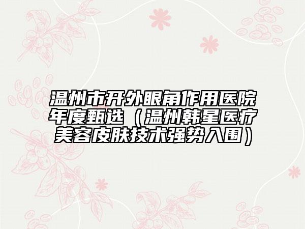 溫州市開外眼角作用醫(yī)院年度甄選（溫州韓星醫(yī)療美容皮膚技術(shù)強(qiáng)勢入圍）
