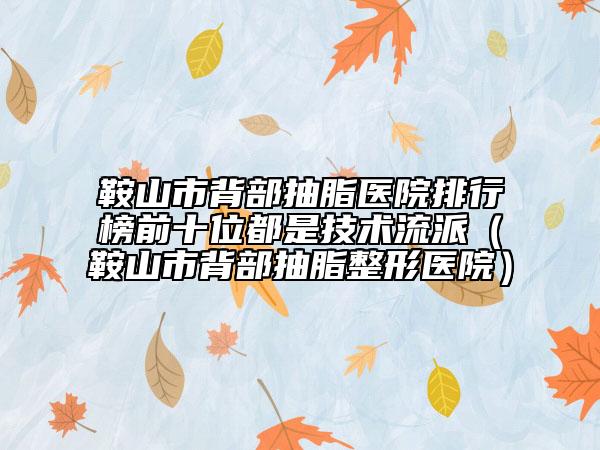 鞍山市背部抽脂醫(yī)院排行榜前十位都是技術流派（鞍山市背部抽脂整形醫(yī)院）