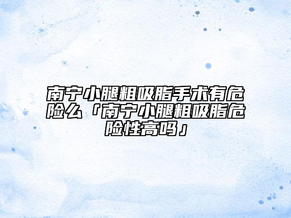 南寧小腿粗吸脂手術(shù)有危險么「南寧小腿粗吸脂危險性高嗎」