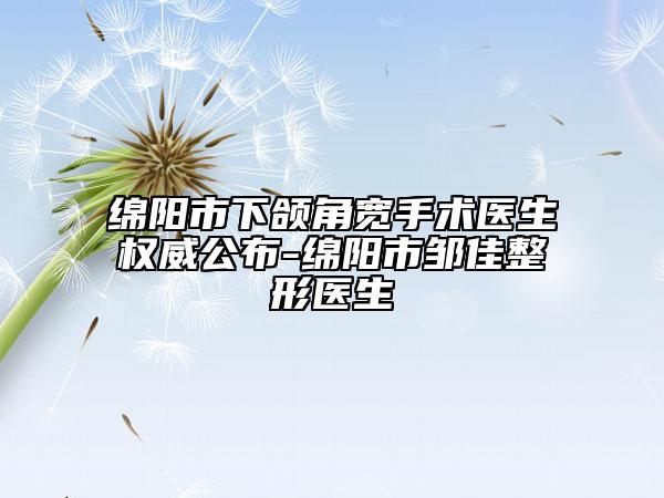 綿陽市下頜角寬手術(shù)醫(yī)生權(quán)威公布-綿陽市鄒佳整形醫(yī)生