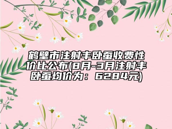 鶴壁市注射豐臥蠶收費(fèi)性價(jià)比公布(8月-3月注射豐臥蠶均價(jià)為：6284元)