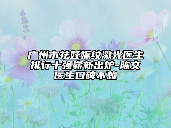 廣州市祛妊娠紋激光醫(yī)生排行十強嶄新出爐-陳文醫(yī)生口碑不賴