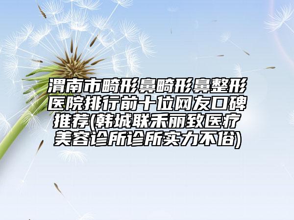 渭南市畸形鼻畸形鼻整形醫(yī)院排行前十位網(wǎng)友口碑推薦(韓城聯(lián)禾麗致醫(yī)療美容診所診所實(shí)力不俗)