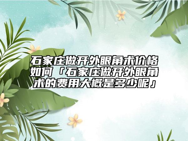 石家莊做開外眼角術(shù)價格如何「石家莊做開外眼角術(shù)的費用大概是多少呢」
