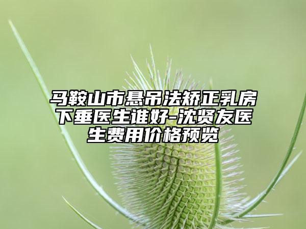 馬鞍山市懸吊法矯正乳房下垂醫(yī)生誰好-沈賢友醫(yī)生費用價格預覽