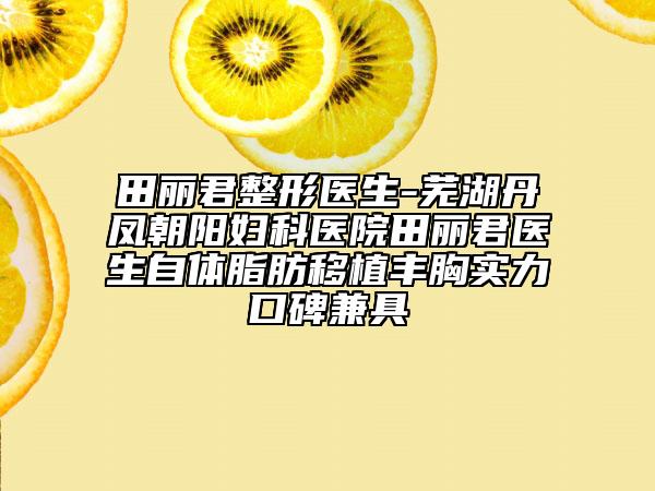 田麗君整形醫(yī)生-蕪湖丹鳳朝陽(yáng)婦科醫(yī)院田麗君醫(yī)生自體脂肪移植豐胸實(shí)力口碑兼具