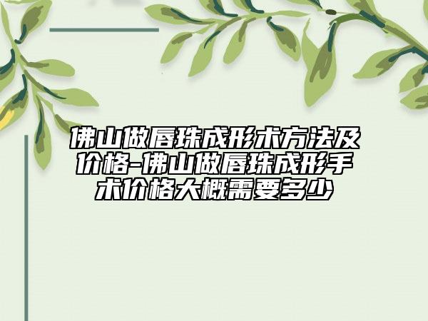 佛山做唇珠成形術方法及價格-佛山做唇珠成形手術價格大概需要多少