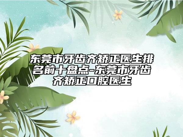 東莞市牙齒齊矯正醫(yī)生排名前十盤點-東莞市牙齒齊矯正口腔醫(yī)生