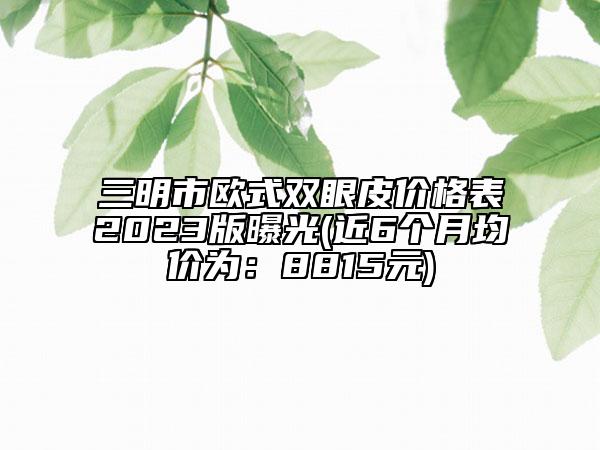 三明市歐式雙眼皮價(jià)格表2023版曝光(近6個(gè)月均價(jià)為：8815元)