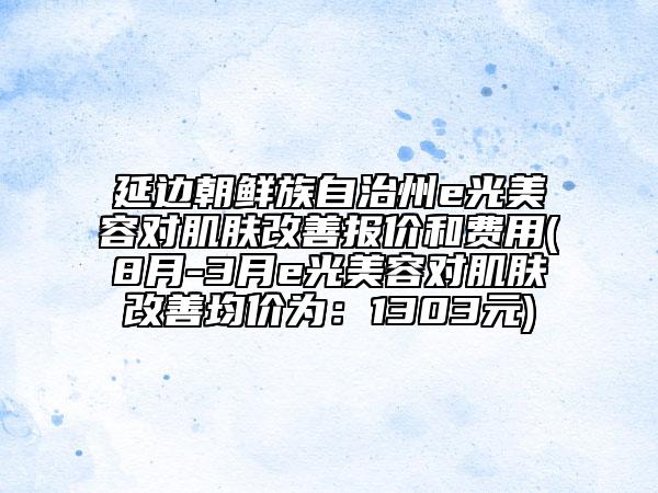 延邊朝鮮族自治州e光美容對肌膚改善報價和費用(8月-3月e光美容對肌膚改善均價為：1303元)