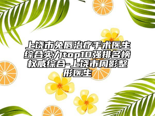 上饒市兔唇治療手術(shù)醫(yī)生綜合實力top10強排名榜權(quán)威綜合-上饒市周影整形醫(yī)生