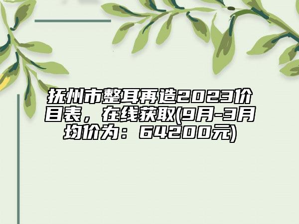 撫州市整耳再造2023價(jià)目表，在線獲取(9月-3月均價(jià)為：64200元)