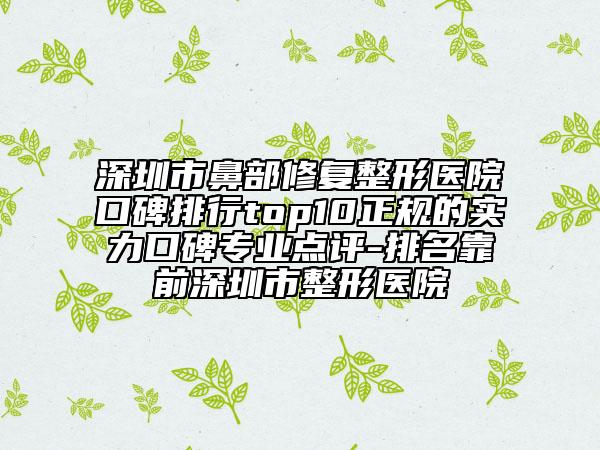 深圳市鼻部修復(fù)整形醫(yī)院口碑排行top10正規(guī)的實力口碑專業(yè)點評-排名靠前深圳市整形醫(yī)院