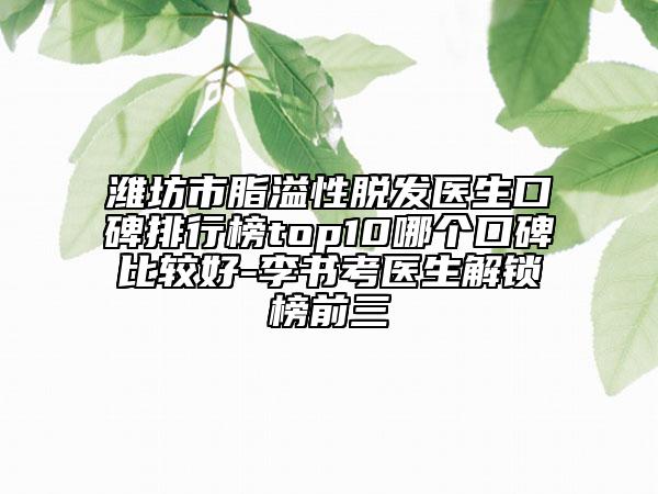 濰坊市脂溢性脫發(fā)醫(yī)生口碑排行榜top10哪個口碑比較好-李書考醫(yī)生解鎖榜前三