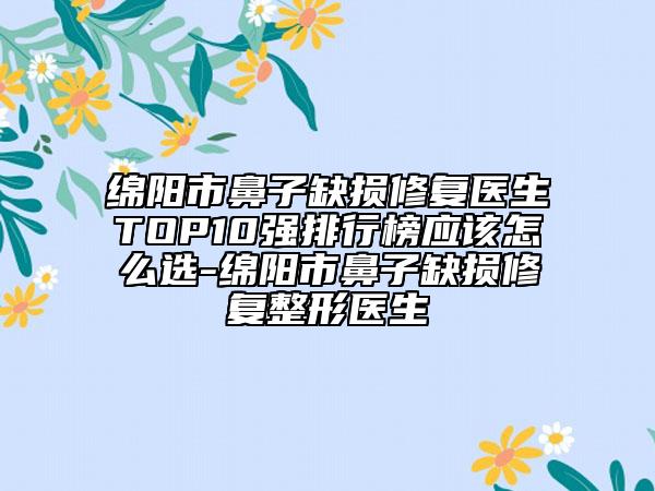 綿陽(yáng)市鼻子缺損修復(fù)醫(yī)生TOP10強(qiáng)排行榜應(yīng)該怎么選-綿陽(yáng)市鼻子缺損修復(fù)整形醫(yī)生