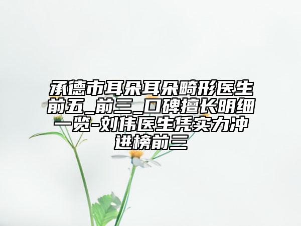 承德市耳朵耳朵畸形醫(yī)生前五_前三_口碑擅長明細(xì)一覽-劉偉醫(yī)生憑實力沖進榜前三