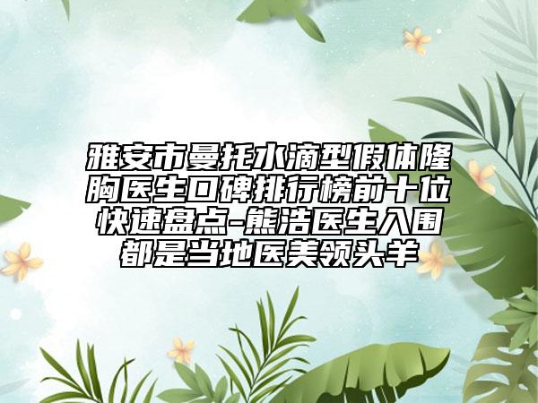 雅安市曼托水滴型假體隆胸醫(yī)生口碑排行榜前十位快速盤點-熊浩醫(yī)生入圍都是當?shù)蒯t(yī)美領(lǐng)頭羊