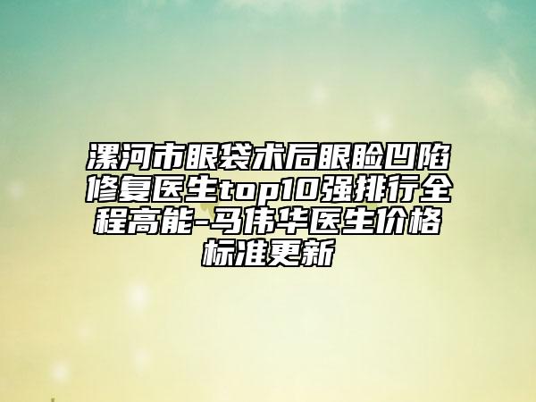 漯河市眼袋術(shù)后眼瞼凹陷修復(fù)醫(yī)生top10強排行全程高能-馬偉華醫(yī)生價格標準更新