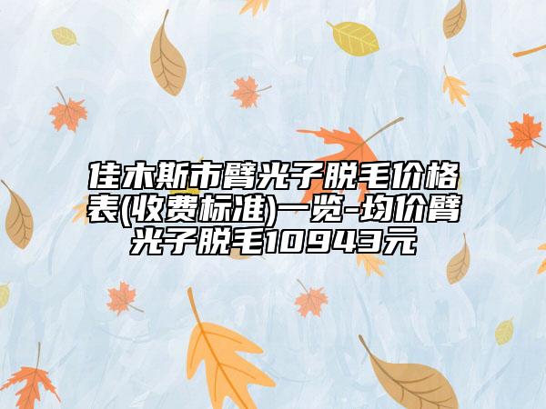 佳木斯市臂光子脫毛價格表(收費標(biāo)準(zhǔn))一覽-均價臂光子脫毛10943元