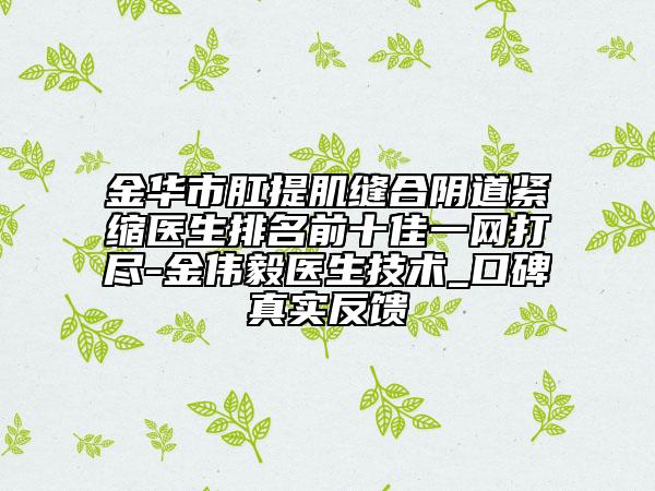 金華市肛提肌縫合陰道緊縮醫(yī)生排名前十佳一網(wǎng)打盡-金偉毅醫(yī)生技術(shù)_口碑真實(shí)反饋