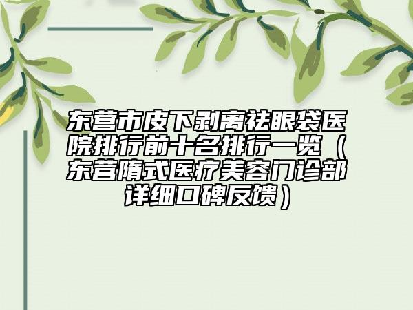 東營(yíng)市皮下剝離祛眼袋醫(yī)院排行前十名排行一覽（東營(yíng)隋式醫(yī)療美容門診部詳細(xì)口碑反饋）
