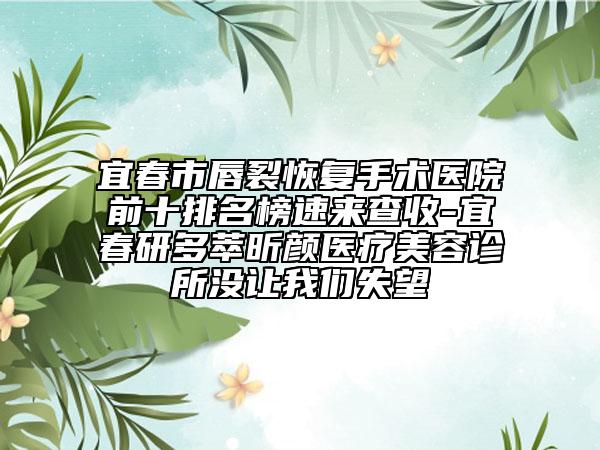 宜春市唇裂恢復(fù)手術(shù)醫(yī)院前十排名榜速來(lái)查收-宜春研多萃昕顏醫(yī)療美容診所沒(méi)讓我們失望
