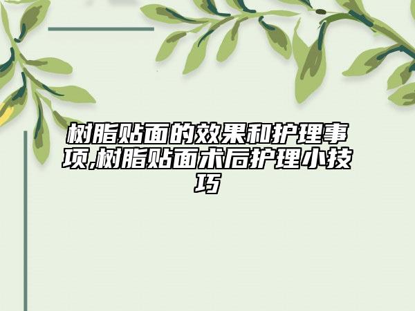 樹脂貼面的效果和護(hù)理事項(xiàng),樹脂貼面術(shù)后護(hù)理小技巧